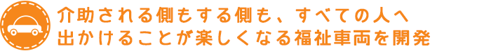 介助される側もする側も、すべての人へ　出かけることが楽しくなる福祉車両を開発